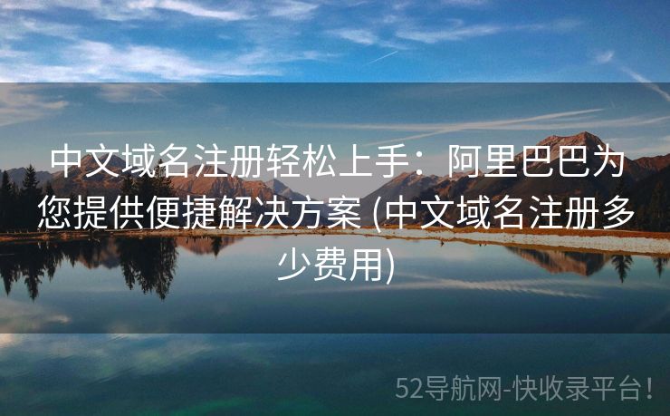 中文域名注册轻松上手：阿里巴巴为您提供便捷解决方案 (中文域名注册多少费用)