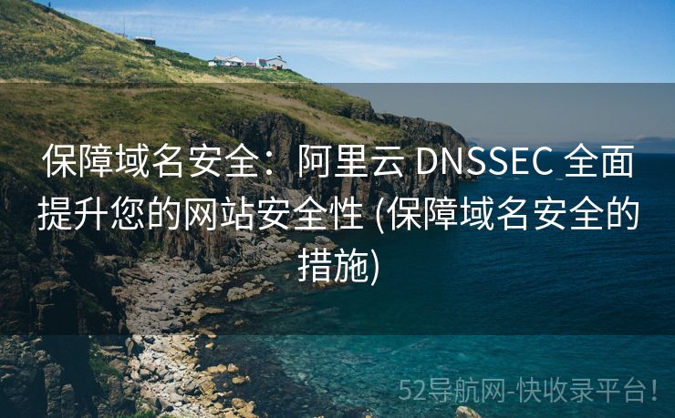 保障域名安全：阿里云 DNSSEC 全面提升您的网站安全性 (保障域名安全的措施)