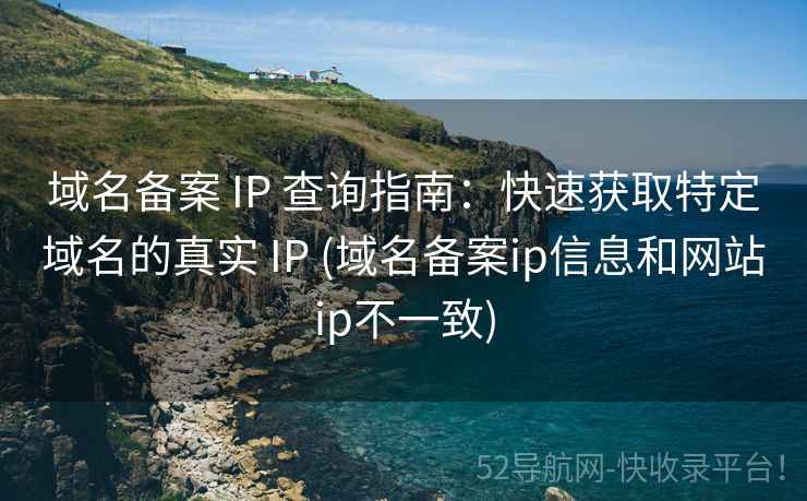 域名备案 IP 查询指南：快速获取特定域名的真实 IP (域名备案ip信息和网站ip不一致)